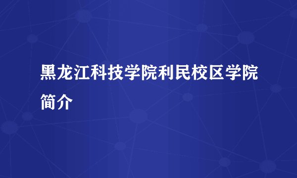 黑龙江科技学院利民校区学院简介