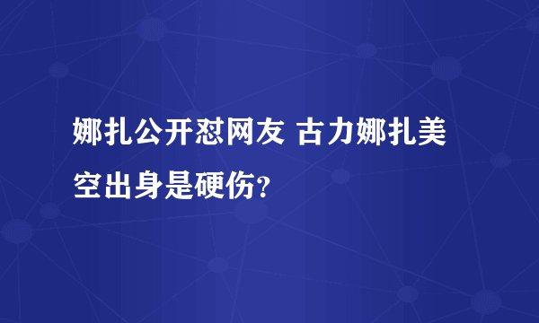 娜扎公开怼网友 古力娜扎美空出身是硬伤？