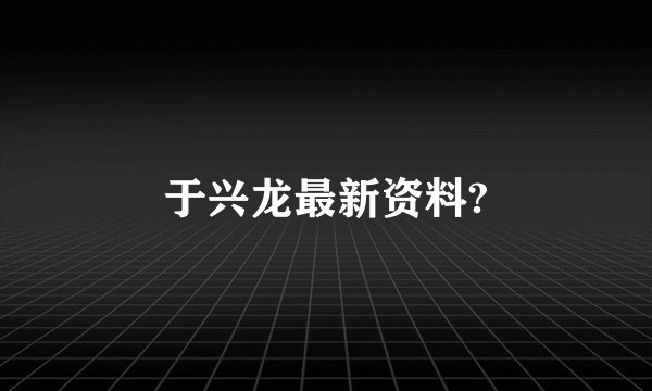 于兴龙最新资料?