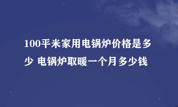 100平米家用电锅炉价格是多少 电锅炉取暖一个月多少钱