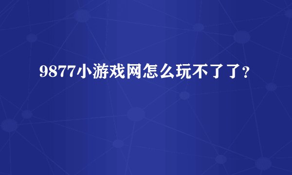 9877小游戏网怎么玩不了了?
