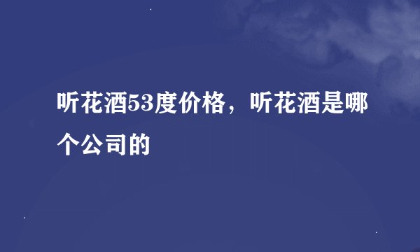 听花酒53度价格，听花酒是哪个公司的