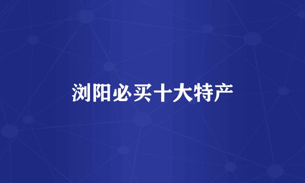 浏阳必买十大特产