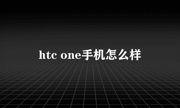 htc one手机怎么样