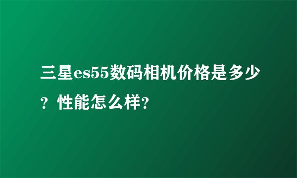 三星es55数码相机价格是多少？性能怎么样？