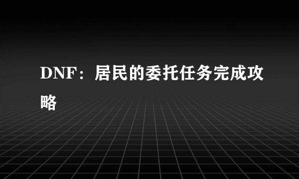 DNF：居民的委托任务完成攻略