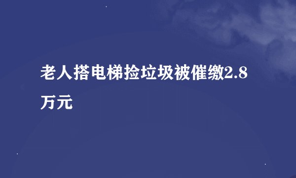 老人搭电梯捡垃圾被催缴2.8万元