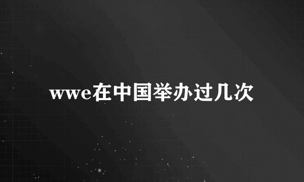 wwe在中国举办过几次