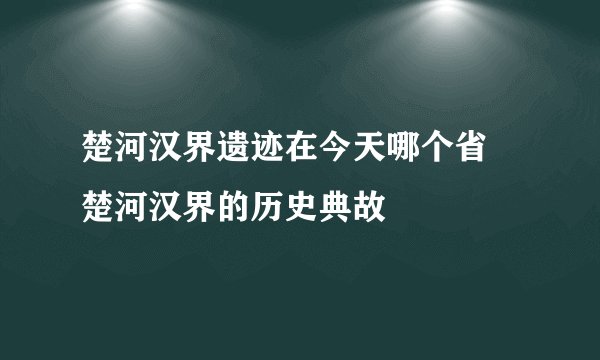 楚河汉界遗迹在今天哪个省 楚河汉界的历史典故