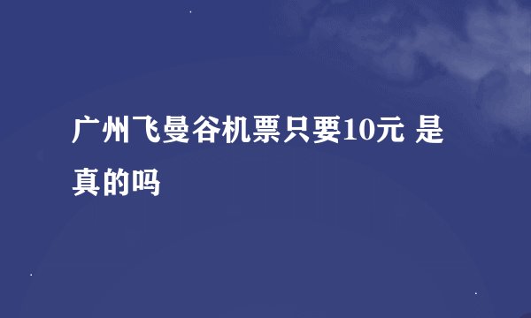 广州飞曼谷机票只要10元 是真的吗