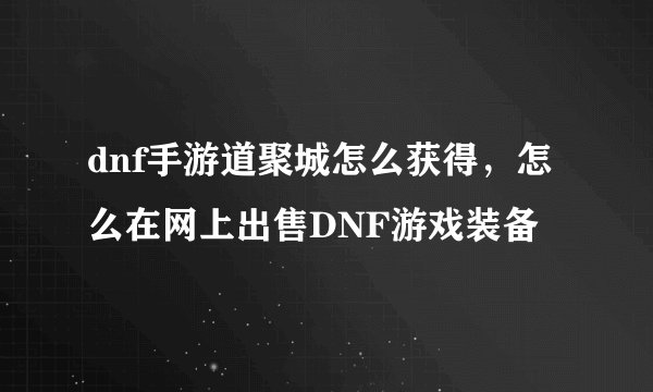 dnf手游道聚城怎么获得，怎么在网上出售DNF游戏装备