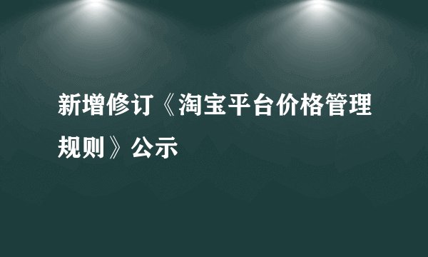 新增修订《淘宝平台价格管理规则》公示