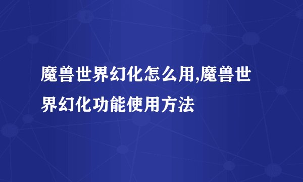 魔兽世界幻化怎么用,魔兽世界幻化功能使用方法