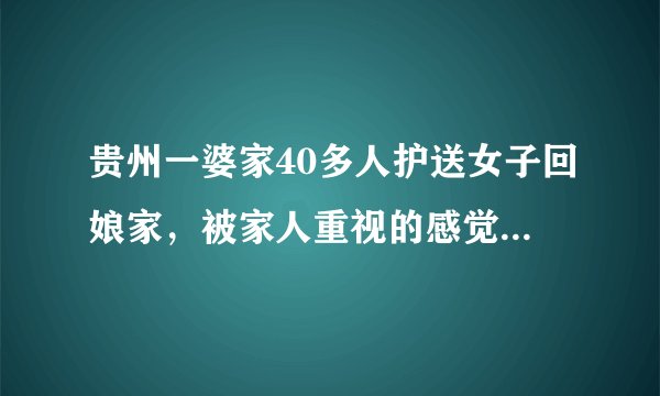 贵州一婆家40多人护送女子回娘家，被家人重视的感觉是怎样的？