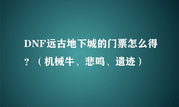 DNF远古地下城的门票怎么得？（机械牛、悲鸣、遗迹）