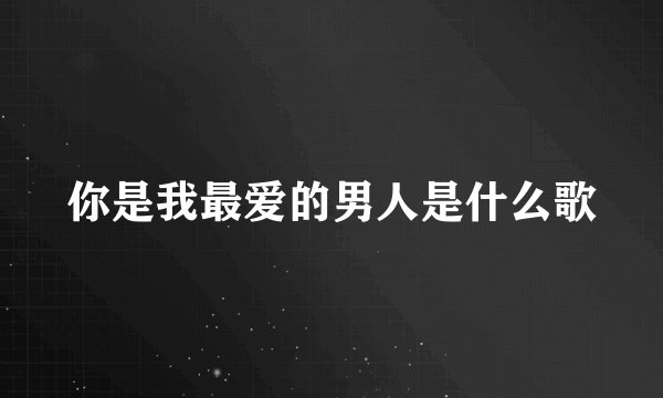你是我最爱的男人是什么歌