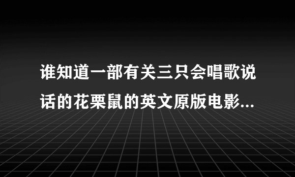 谁知道一部有关三只会唱歌说话的花栗鼠的英文原版电影叫什么名吗？