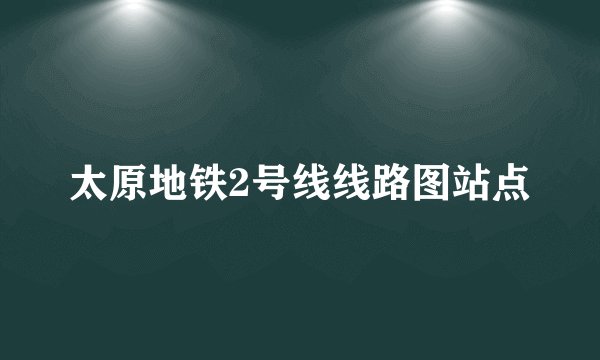太原地铁2号线线路图站点