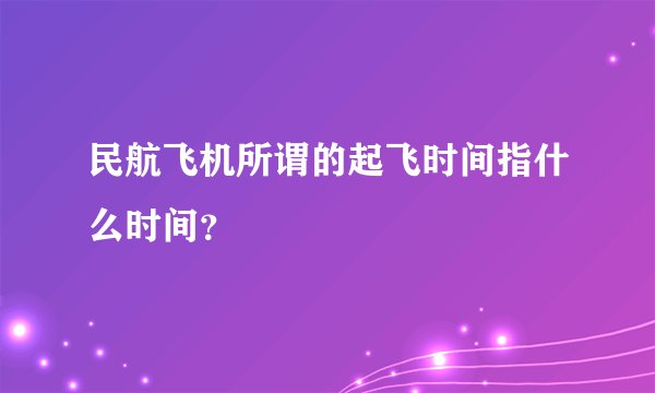 民航飞机所谓的起飞时间指什么时间？
