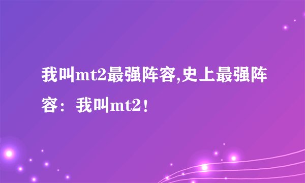 我叫mt2最强阵容,史上最强阵容：我叫mt2！