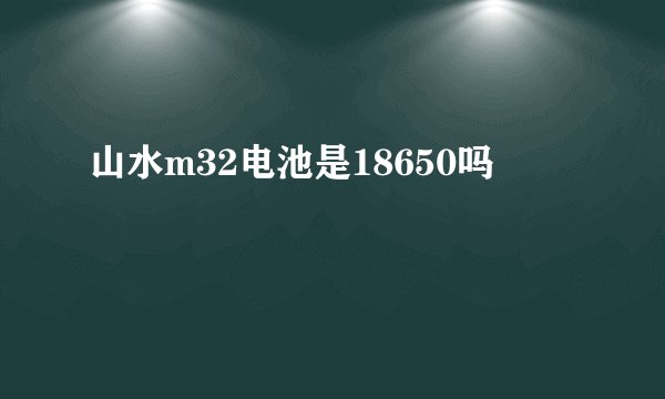 山水m32电池是18650吗