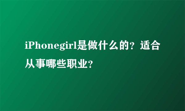 iPhonegirl是做什么的?适合从事哪些职业?