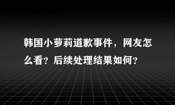 韩国小萝莉道歉事件，网友怎么看？后续处理结果如何？