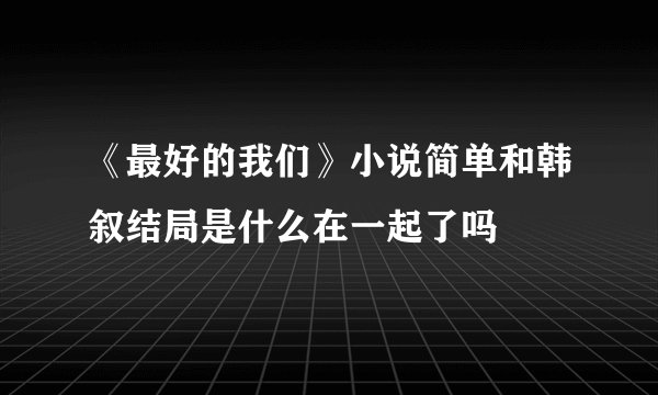 《最好的我们》小说简单和韩叙结局是什么在一起了吗