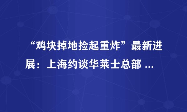 “鸡块掉地捡起重炸”最新进展：上海约谈华莱士总部 开展突击检查