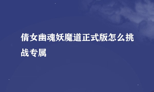 倩女幽魂妖魔道正式版怎么挑战专属