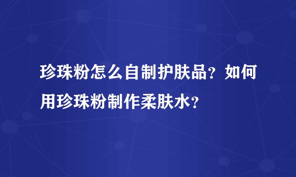 珍珠粉怎么自制护肤品？如何用珍珠粉制作柔肤水？