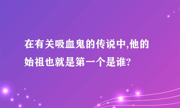 在有关吸血鬼的传说中,他的始祖也就是第一个是谁?