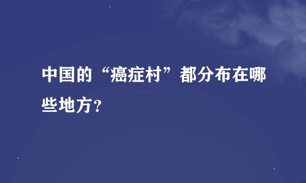 中国的“癌症村”都分布在哪些地方？