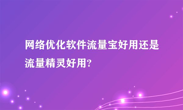 网络优化软件流量宝好用还是流量精灵好用?