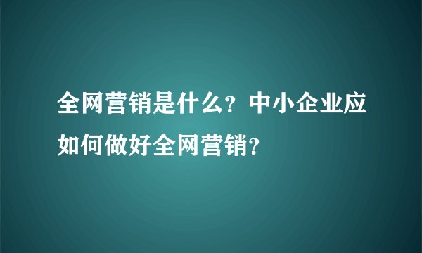 全网营销是什么？中小企业应如何做好全网营销？