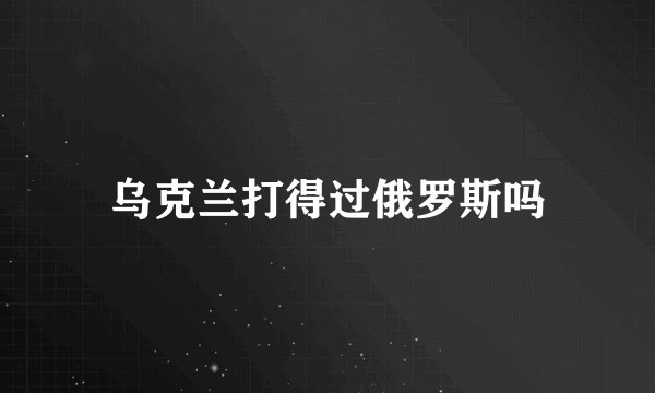 乌克兰打得过俄罗斯吗