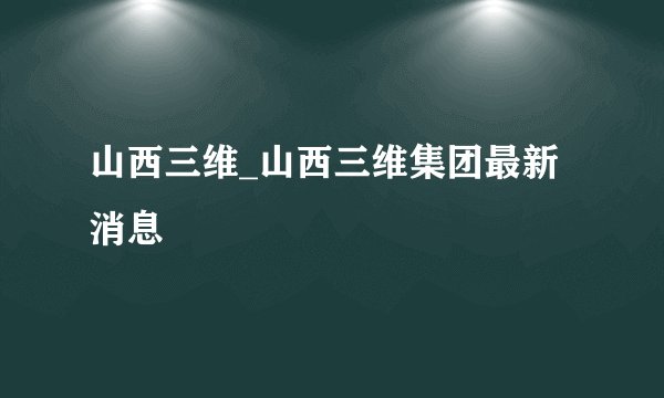 山西三维_山西三维集团最新消息