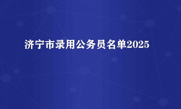 济宁市录用公务员名单2025