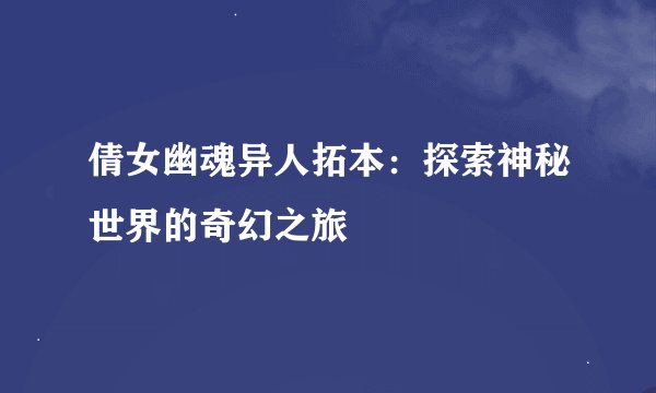 倩女幽魂异人拓本：探索神秘世界的奇幻之旅