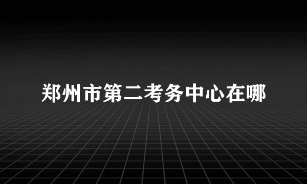 郑州市第二考务中心在哪
