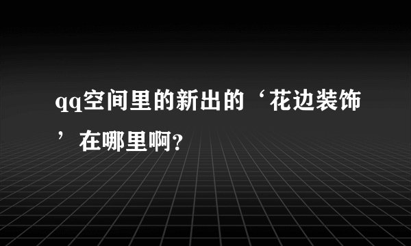 qq空间里的新出的‘花边装饰’在哪里啊？
