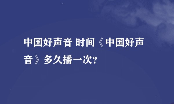 中国好声音 时间《中国好声音》多久播一次？