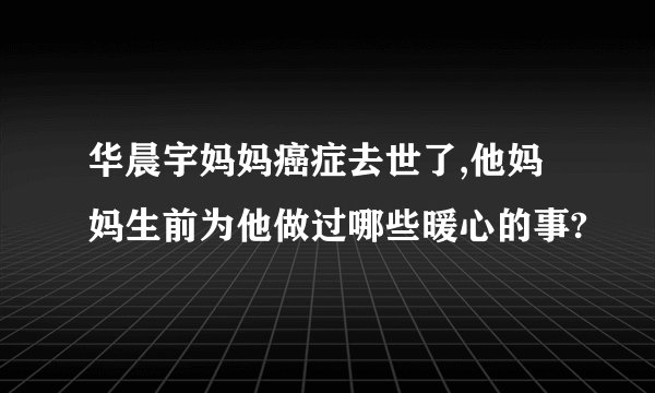 华晨宇妈妈癌症去世了,他妈妈生前为他做过哪些暖心的事?