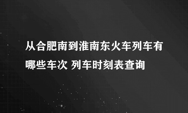 从合肥南到淮南东火车列车有哪些车次 列车时刻表查询