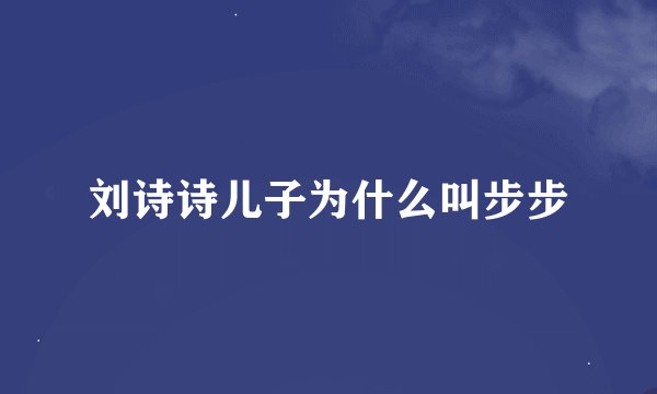刘诗诗儿子为什么叫步步