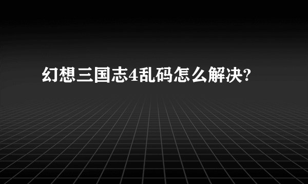 幻想三国志4乱码怎么解决?