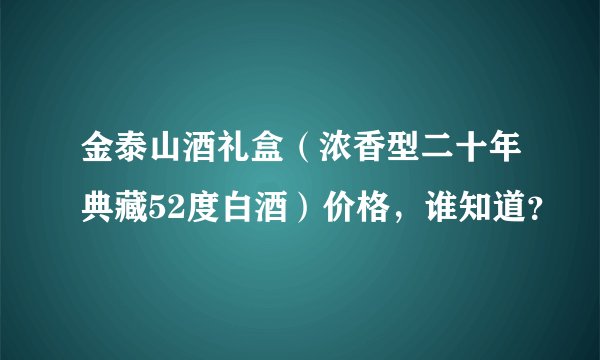 金泰山酒礼盒（浓香型二十年典藏52度白酒）价格，谁知道？