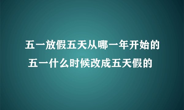 五一放假五天从哪一年开始的 五一什么时候改成五天假的