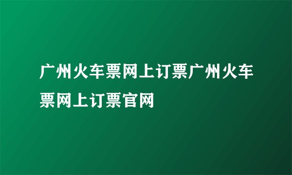 广州火车票网上订票广州火车票网上订票官网
