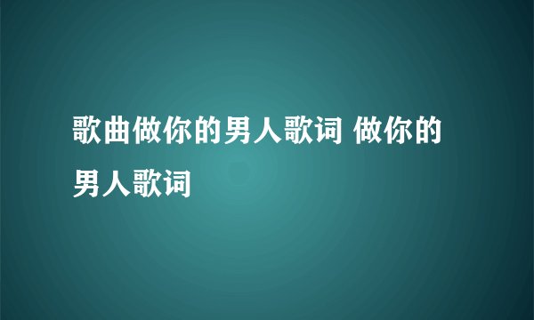 歌曲做你的男人歌词 做你的男人歌词